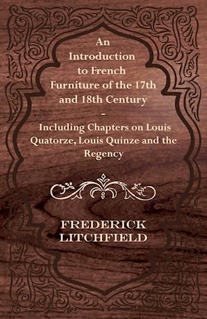 An Introduction to French Furniture of the 17th and 18th Century - Including Chapters on Louis Quatorze, Louis Quinze and the Regency