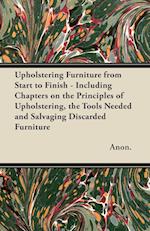 Upholstering Furniture from Start to Finish - Including Chapters on the Principles of Upholstering, the Tools Needed and Salvaging Discarded Furniture