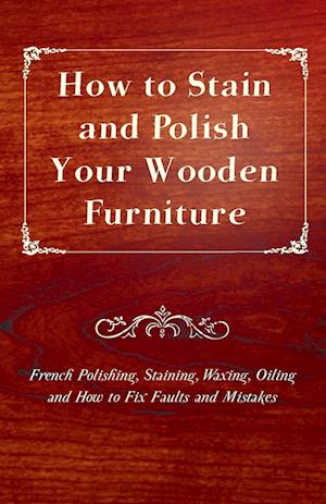 How to Stain and Polish Your Wooden Furniture - French Polishing, Staining, Waxing, Oiling and How to Fix Faults and Mistakes