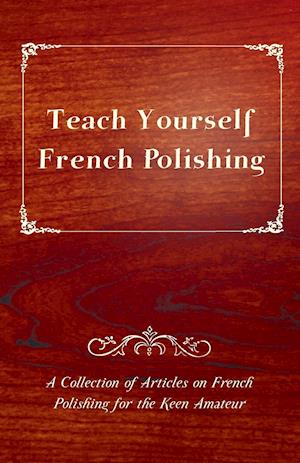 Teach Yourself French Polishing - A Collection of Articles on French Polishing for the Keen Amateur