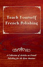 Teach Yourself French Polishing - A Collection of Articles on French Polishing for the Keen Amateur