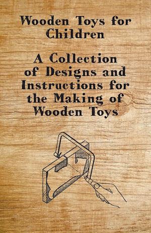 Wooden Toys for Children - A Collection of Designs and Instructions for the Making of Wooden Toys