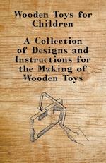 Wooden Toys for Children - A Collection of Designs and Instructions for the Making of Wooden Toys