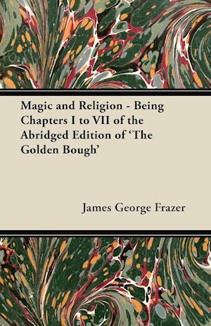 Magic and Religion - Being Chapters I to VII of the Abridged Edition of 'The Golden Bough'