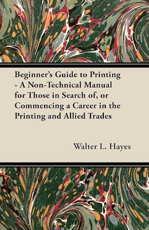 Beginner's Guide to Printing - A Non-Technical Manual for Those in Search of, or Commencing a Career in the Printing and Allied Trades