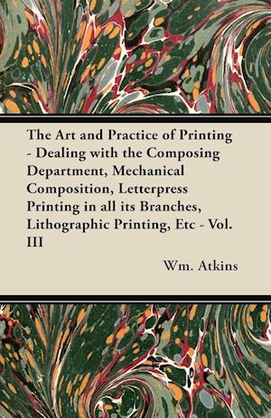 The Art and Practice of Printing - Dealing with the Composing Department, Mechanical Composition, Letterpress Printing in all its Branches, Lithographic Printing, Etc - Vol. III