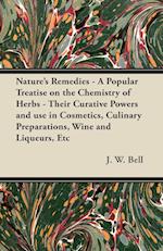 Nature's Remedies - A Popular Treatise on the Chemistry of Herbs - Their Curative Powers and use in Cosmetics, Culinary Preparations, Wine and Liqueurs, Etc