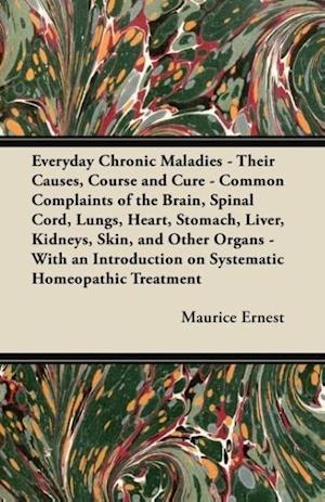 Everyday Chronic Maladies - Their Causes, Course and Cure - Common Complaints of the Brain, Spinal Cord, Lungs, Heart, Stomach, Liver, Kidneys, Skin, and Other Organs - With an Introduction on Systematic Homeopathic Treatment