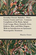 Everyday Chronic Maladies - Their Causes, Course and Cure - Common Complaints of the Brain, Spinal Cord, Lungs, Heart, Stomach, Liver, Kidneys, Skin, and Other Organs - With an Introduction on Systematic Homeopathic Treatment