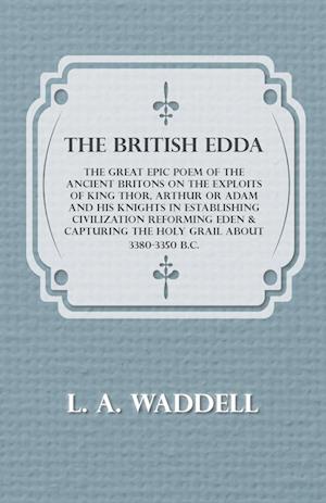 The British Edda - The Great Epic Poem of the Ancient Britons on the Exploits of King Thor, Arthur or Adam and his Knights in Establishing Civilization Reforming Eden & Capturing the Holy Grail About 3380-3350 B.C.