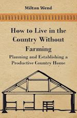 How to Live in the Country Without Farming - Planning and Establishing a Productive Country Home