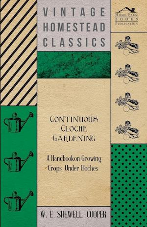 Continuous Cloche Gardening - A Handbook on Growing Crops Under Cloches