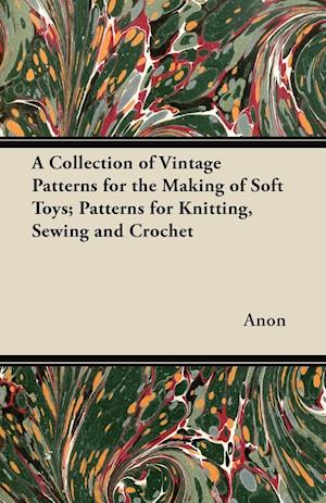 A Collection of Vintage Patterns for the Making of Soft Toys; Patterns for Knitting, Sewing and Crochet