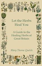 Let the Herbs Heal You - A Guide to the Healing Herbs of Great Britain