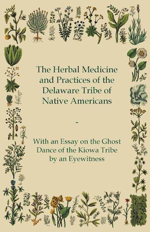 The Herbal Medicine and Practices of the Delaware Tribe of Native Americans - With an Essay on the Ghost Dance of the Kiowa Tribe by an Eyewitness