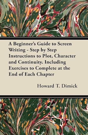 A Beginner's Guide to Screen Writing - Step by Step Instructions to Plot, Character and Continuity. Including Exercises to Complete at the End of Each Chapter