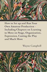 How to Set up and Run Your Own Amateur Production - Including Chapters on Learning to Move on Stage, Organization, Expression, Casting the Play and Much More