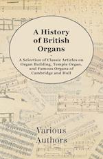 A History of British Organs - A Selection of Classic Articles on Organ Building, Temple Organ, and Famous Organs of Cambridge and Hull