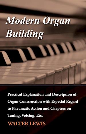 Modern Organ Building - Practical Explanation and Description of Organ Construction with Especial Regard to Pneumatic Action and Chapters on Tuning, Voicing, Etc.