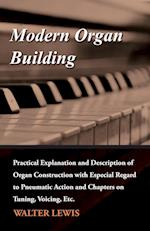 Modern Organ Building - Practical Explanation and Description of Organ Construction with Especial Regard to Pneumatic Action and Chapters on Tuning, Voicing, Etc.
