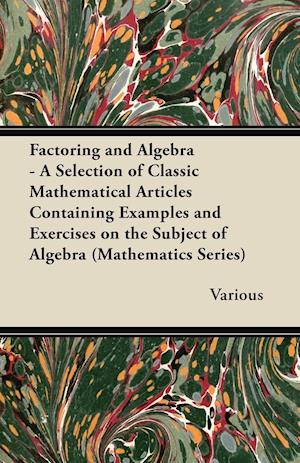 Factoring and Algebra - A Selection of Classic Mathematical Articles Containing Examples and Exercises on the Subject of Algebra (Mathematics Series)