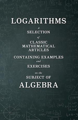 Logarithms - A Selection of Classic Mathematical Articles Containing Examples and Exercises on the Subject of Algebra (Mathematics Series)