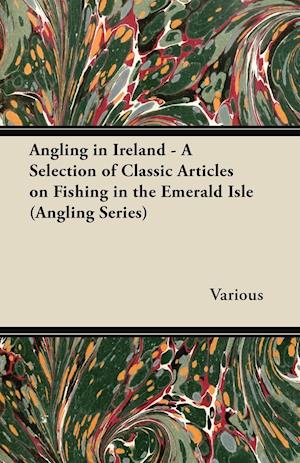 Angling in Ireland - A Selection of Classic Articles on Fishing in the Emerald Isle (Angling Series)