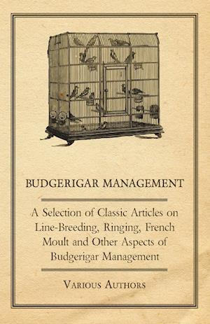 Budgerigar Management - A Selection of Classic Articles on Line-Breeding, Ringing, French Moult and Other Aspects of Budgerigar Management