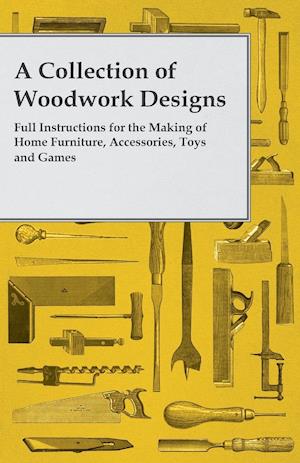 A Collection of Woodwork Designs; Full Instructions for the Making of Home Furniture, Accessories, Toys and Games