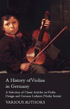 A History of Violins in Germany - A Selection of Classic Articles on Violin Design and German Luthiers (Violin Series)