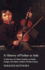 A History of Violins in Italy - A Selection of Classic Articles on Violin Design and Italian Luthiers (Violin Series)