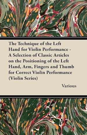 The Technique of the Left Hand for Violin Performance - A Selection of Classic Articles on the Positioning of the Left Hand, Arm, Fingers and Thumb Fo