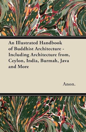 An Illustrated Handbook of Buddhist Architecture - Including Architecture from, Ceylon, India, Burmah, Java and More