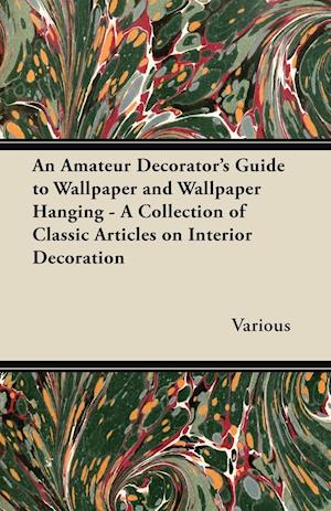 An Amateur Decorator's Guide to Wallpaper and Wallpaper Hanging - A Collection of Classic Articles on Interior Decoration