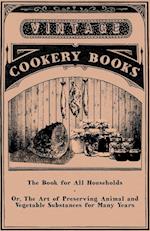 The Book for All Households - Or, The Art of Preserving Animal and Vegetable Substances for Many Years