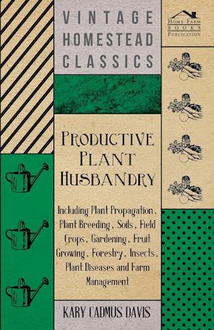 Productive Plant Husbandry - Including Plant Propagation, Plant Breeding, Soils, Field Crops, Gardening, Fruit Growing, Forestry, Insects, Plant Diseases and Farm Management