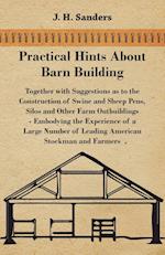 Practical Hints about Barn Building - Together with Suggestions as to the Construction of Swine and Sheep Pens, Silos and other Farm Outbuildings - Embodying the Experience of a Large Number of Leading American Stockman and Farmers