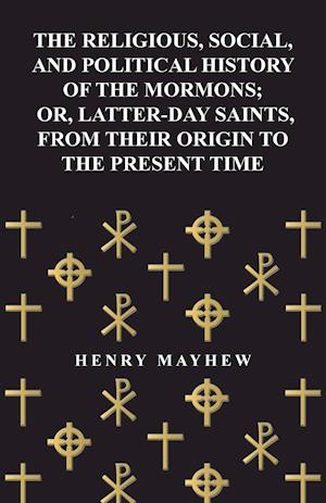 The Religious, Social, and Political History of the Mormons; Or, Latter-Day Saints, from Their Origin to the Present Time