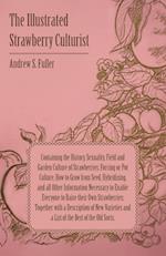 The Illustrated Strawberry Culturist - Containing the History, Sexuality, Field and Garden Culture of Strawberries, Forcing or Pot Culture, How to Grow from Seed, Hybridizing, and all Other Information Necessary to Enable Everyone to Raise their Own Straw