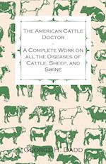 The American Cattle Doctor - A Complete Work on all the Diseases of Cattle, Sheep, and Swine - Including Every Disease Peculiar to America and Embracing all the Latest Information on the Cattle Plague and Trichina - Containing A Guide to Symptoms, A Table
