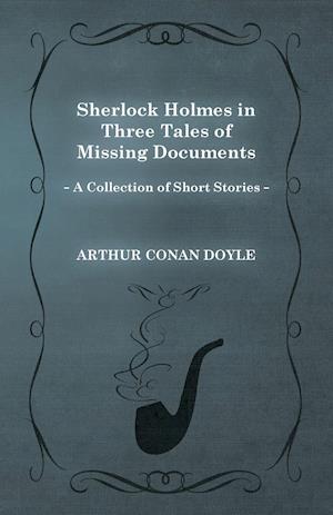 Sherlock Holmes in Three Tales of Missing Documents;A Collection of Short Mystery Stories - With Original Illustrations by Sidney Paget & Charles R. Macauley