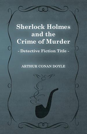 Sherlock Holmes and the Crime of Murder;A Collection of Short Mystery Stories - With Original Illustrations by Sidney Paget & Charles R. Macauley