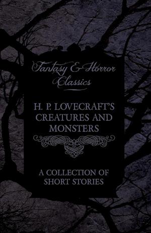 H. P. Lovecraft's Creatures and Monsters - A Collection of Short Stories (Fantasy and Horror Classics)