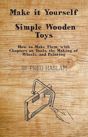 Make it Yourself - Simple Wooden Toys - How to Make Them, with Chapters on Tools, the Making of Wheels, and Painting