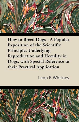 How to Breed Dogs - A Popular Exposition of the Scientific Principles Underlying Reproduction and Heredity in Dogs, with Special Reference to their Practical Application