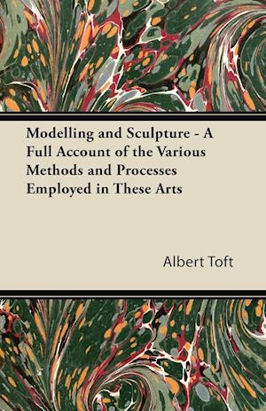 Modelling and Sculpture - A Full Account of the Various Methods and Processes Employed in These Arts