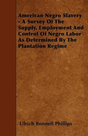 American Negro Slavery - A Survey Of The Supply, Employment And Control Of Negro Labor As Determined By The Plantation Regime