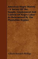 American Negro Slavery - A Survey Of The Supply, Employment And Control Of Negro Labor As Determined By The Plantation Regime