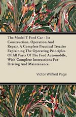 Model T Ford Car - Its Construction, Operation and Repair. a Complete Practical Treatise Explaining the Operating Principles of All Parts of the F