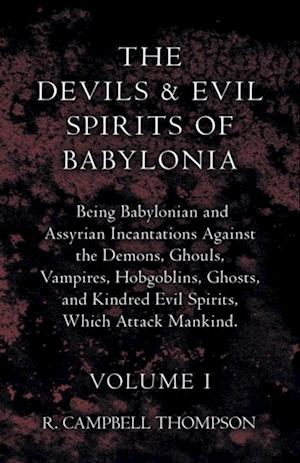 Devils and Evil Spirits of Babylonia, Being Babylonian and Assyrian Incantations Against the Demons, Ghouls, Vampires, Hobgoblins, Ghosts, and Kindred Evil Spirits, Which Attack Mankind. Volume I